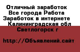 Отличный заработок - Все города Работа » Заработок в интернете   . Калининградская обл.,Светлогорск г.